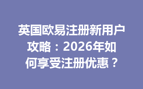 英国欧易注册新用户攻略：2026年如何享受注册优惠？