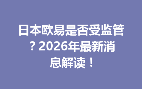 日本欧易是否受监管?2026年最新消息解读! 日本欧易是否受监管?2026年最新消息解读!