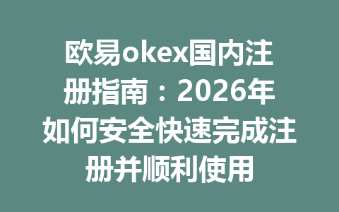 欧易okex国内注册指南:2026年如何安全快速完成注册并顺利使用 欧易okex国内注册指南:2026年如何安全快速完成注册并顺利使用