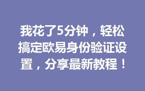 我花了5分钟，轻松搞定欧易身份验证设置，分享最新教程！