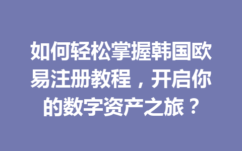 如何轻松掌握韩国欧易注册教程，开启你的数字资产之旅？
