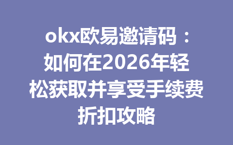 okx欧易邀请码:如何在2026年轻松获取并享受手续费折扣攻略 okx欧易邀请码:如何在2026年轻松获取并享受手续费折扣攻略