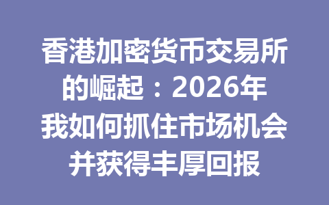 香港加密货币交易所的崛起:2026年我如何抓住市场机会并获得丰厚回报 香港加密货币交易所的崛起:2026年我如何抓住市场机会并获得丰厚回报