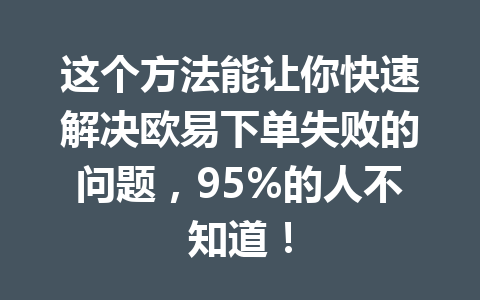 这个方法能让你快速解决欧易下单失败的问题，95%的人不知道！