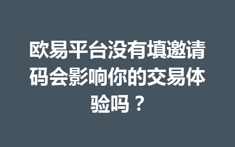 欧易平台没有填邀请码会影响你的交易体验吗？