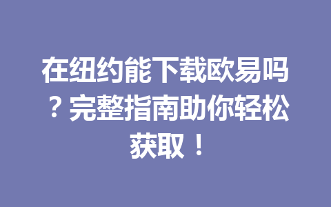 在纽约能下载欧易吗？完整指南助你轻松获取！