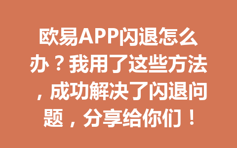 欧易APP闪退怎么办？我用了这些方法，成功解决了闪退问题，分享给你们！