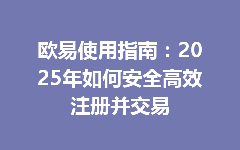 欧易使用指南:2025年如何安全高效注册并交易 欧易使用指南:2025年如何安全高效注册并交易