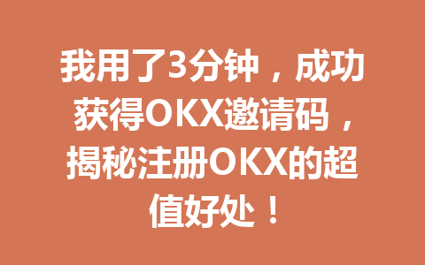 我用了3分钟，成功获得OKX邀请码，揭秘注册OKX的超值好处！