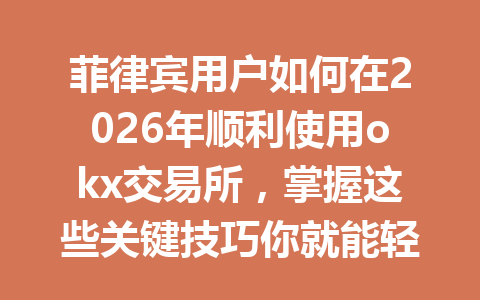 菲律宾用户如何在2026年顺利使用okx交易所，掌握这些关键技巧你就能轻松上手！