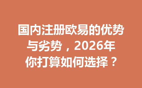 国内注册欧易的优势与劣势,2026年你打算如何选择? 国内注册欧易的优势与劣势,2026年你打算如何选择?