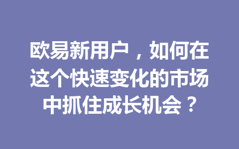 欧易新用户，如何在这个快速变化的市场中抓住成长机会？