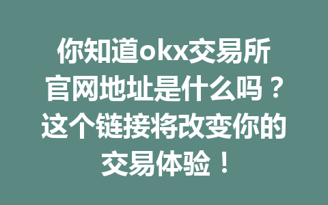 你知道okx交易所官网地址是什么吗？这个链接将改变你的交易体验！