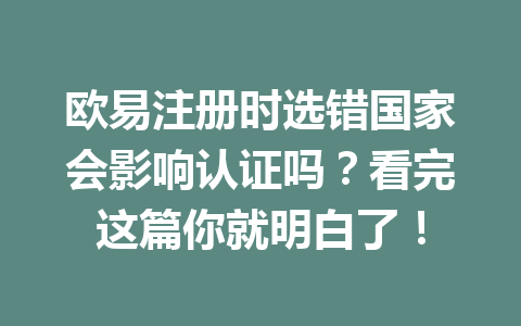 欧易注册时选错国家会影响认证吗？看完这篇你就明白了！