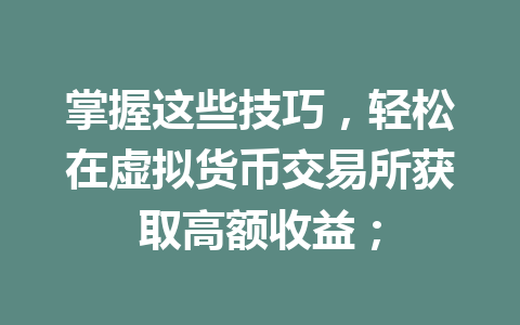 掌握这些技巧,轻松在虚拟货币交易所获取高额收益; 掌握这些技巧,轻松在虚拟货币交易所获取高额收益;