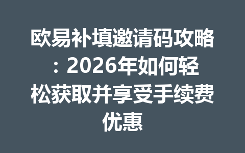 欧易补填邀请码攻略：2026年如何轻松获取并享受手续费优惠