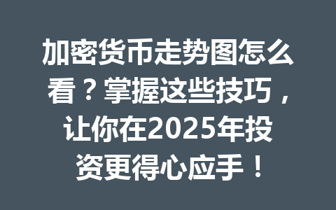加密货币走势图怎么看？掌握这些技巧，让你在2025年投资更得心应手！