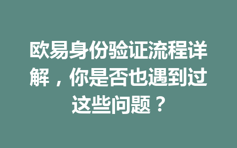 欧易身份验证流程详解,你是否也遇到过这些问题? 欧易身份验证流程详解,你是否也遇到过这些问题?