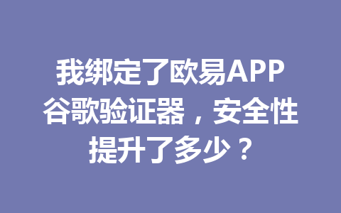 我绑定了欧易APP谷歌验证器,安全性提升了多少? 我绑定了欧易APP谷歌验证器,安全性提升了多少?