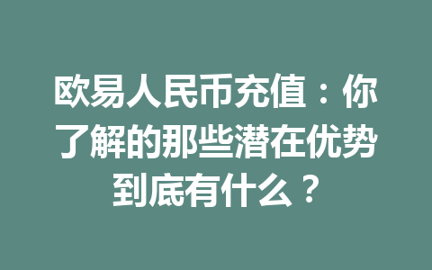 欧易人民币充值：你了解的那些潜在优势到底有什么？