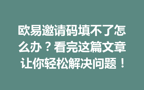 欧易邀请码填不了怎么办？看完这篇文章让你轻松解决问题！
