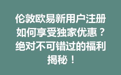 伦敦欧易新用户注册如何享受独家优惠？绝对不可错过的福利揭秘！