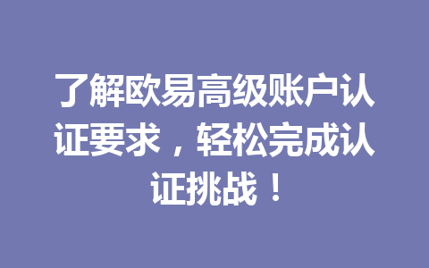 了解欧易高级账户认证要求,轻松完成认证挑战! 了解欧易高级账户认证要求,轻松完成认证挑战!