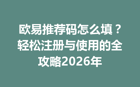 欧易推荐码怎么填？轻松注册与使用的全攻略2026年