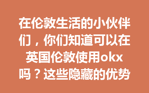 在伦敦生活的小伙伴们,你们知道可以在英国伦敦使用okx吗?这些隐藏的优势你可能还不知道! 在伦敦生活的小伙伴们,你们知道可以在英国伦敦使用okx吗?这些隐藏的优势你可能还不知道!