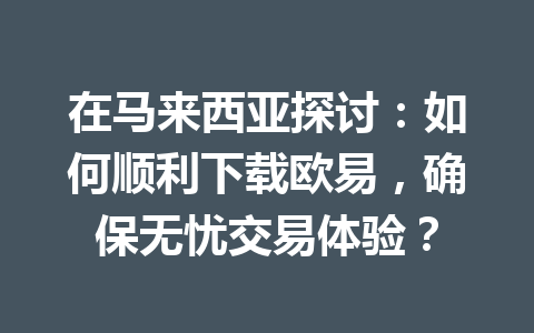 在马来西亚探讨：如何顺利下载欧易，确保无忧交易体验？