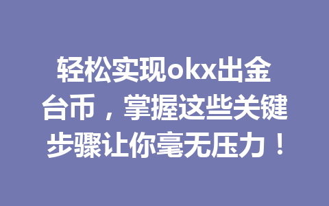 轻松实现okx出金台币,掌握这些关键步骤让你毫无压力! 轻松实现okx出金台币,掌握这些关键步骤让你毫无压力!