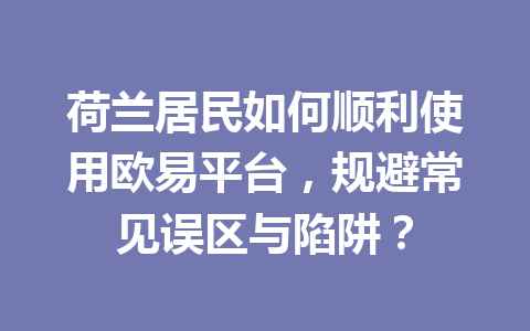 荷兰居民如何顺利使用欧易平台，规避常见误区与陷阱？
