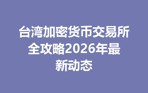 台湾加密货币交易所全攻略2026年最新动态 台湾加密货币交易所全攻略2026年最新动态