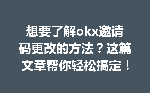 想要了解okx邀请码更改的方法？这篇文章帮你轻松搞定！