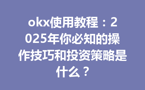 okx使用教程：2025年你必知的操作技巧和投资策略是什么？