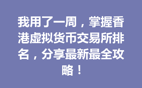 我用了一周，掌握香港虚拟货币交易所排名，分享最新最全攻略！