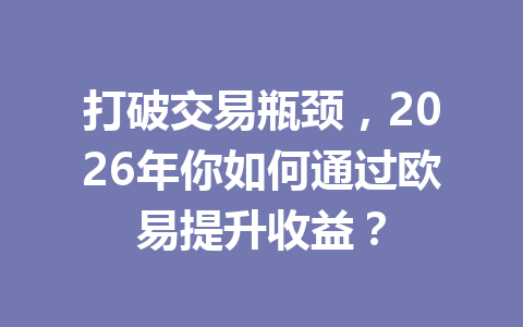打破交易瓶颈,2026年你如何通过欧易提升收益? 打破交易瓶颈,2026年你如何通过欧易提升收益?