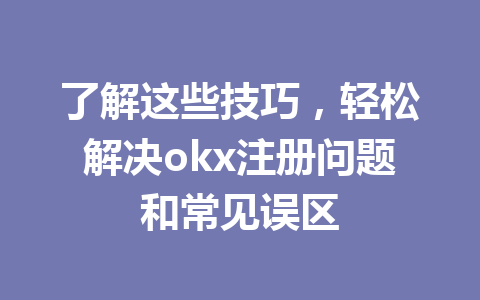 了解这些技巧,轻松解决okx注册问题和常见误区 了解这些技巧,轻松解决okx注册问题和常见误区