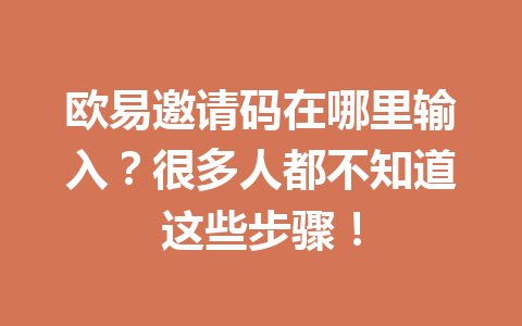 欧易邀请码在哪里输入？很多人都不知道这些步骤！