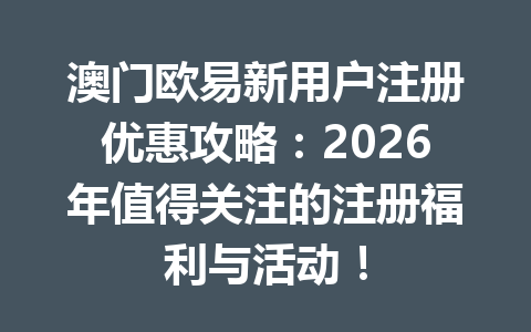 澳门欧易新用户注册优惠攻略：2026年值得关注的注册福利与活动！
