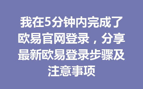 我在5分钟内完成了欧易官网登录，分享最新欧易登录步骤及注意事项