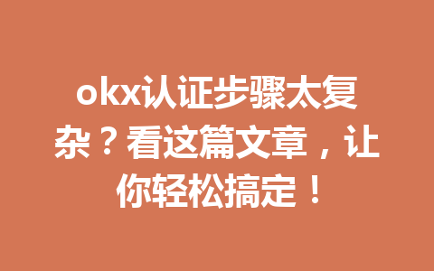 okx认证步骤太复杂？看这篇文章，让你轻松搞定！