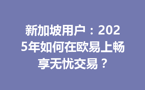 新加坡用户：2025年如何在欧易上畅享无忧交易？