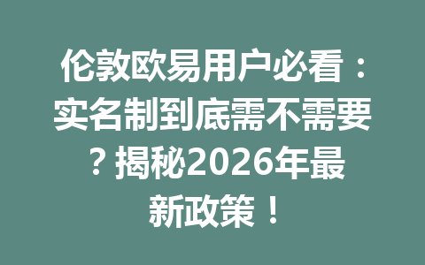 伦敦欧易用户必看：实名制到底需不需要？揭秘2026年最新政策！