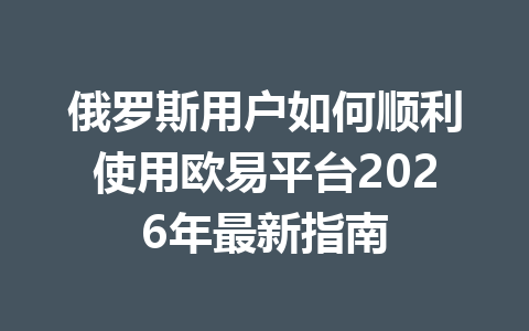 俄罗斯用户如何顺利使用欧易平台2026年最新指南