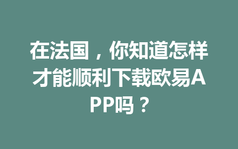 在法国，你知道怎样才能顺利下载欧易APP吗？