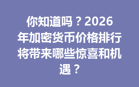 你知道吗?2026年加密货币价格排行将带来哪些惊喜和机遇? 你知道吗?2026年加密货币价格排行将带来哪些惊喜和机遇?