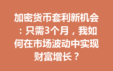 加密货币套利新机会:只需3个月,我如何在市场波动中实现财富增长? 加密货币套利新机会:只需3个月,我如何在市场波动中实现财富增长?