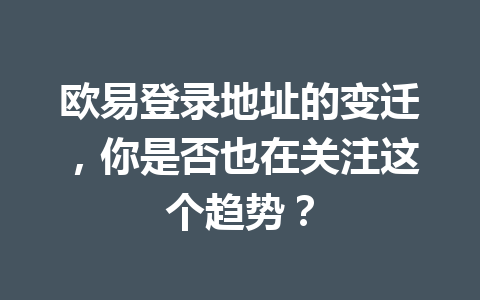 欧易登录地址的变迁，你是否也在关注这个趋势？