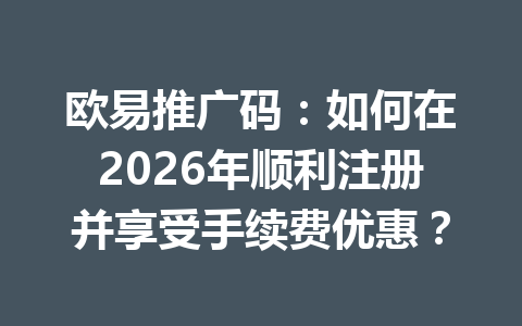 欧易推广码：如何在2026年顺利注册并享受手续费优惠？